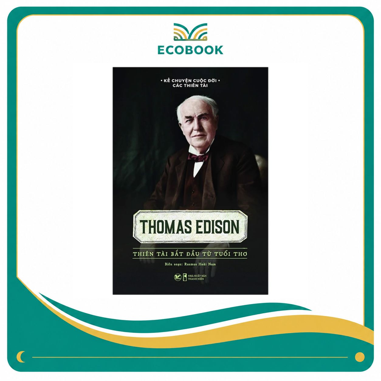 Sách Kể Chuyện Cuộc Đời Các Thiên Tài: Thomas Edison – Thiên Tài Bắt Đầu Từ Tuổi Thơ